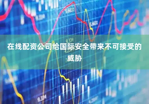 在线配资公司给国际安全带来不可接受的威胁