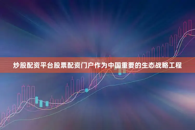 炒股配资平台股票配资门户作为中国重要的生态战略工程