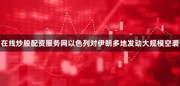 在线炒股配资服务网以色列对伊朗多地发动大规模空袭
