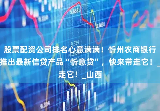 股票配资公司排名心意满满！忻州农商银行重磅推出最新信贷产品“忻意贷”，快来带走它！_山西