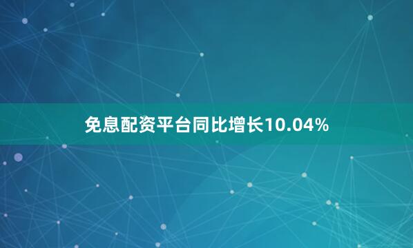 免息配资平台同比增长10.04%