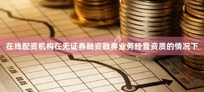 在线配资机构在无证券融资融券业务经营资质的情况下