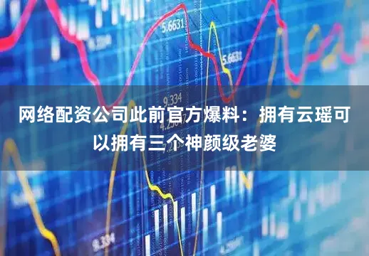 网络配资公司此前官方爆料：拥有云瑶可以拥有三个神颜级老婆
