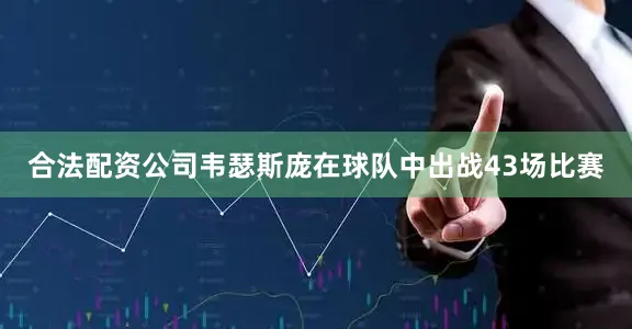 合法配资公司韦瑟斯庞在球队中出战43场比赛