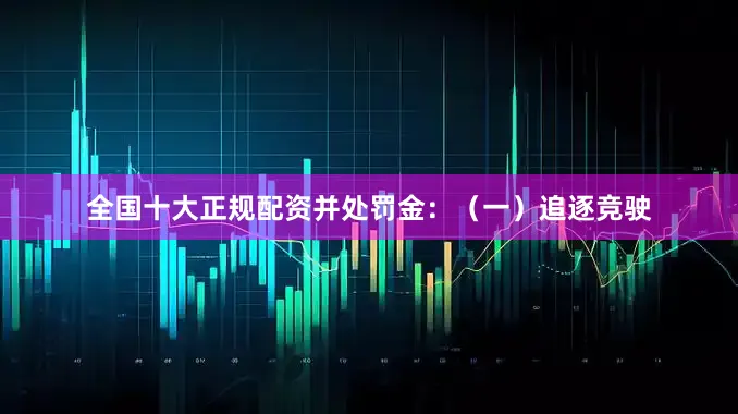 全国十大正规配资并处罚金：（一）追逐竞驶