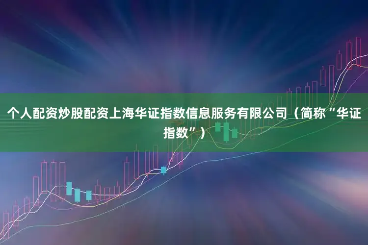 个人配资炒股配资上海华证指数信息服务有限公司（简称“华证指数”）