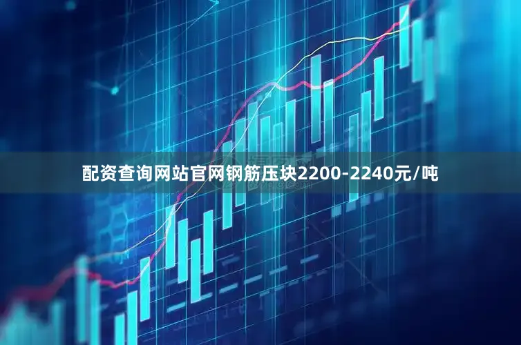 配资查询网站官网钢筋压块2200-2240元/吨