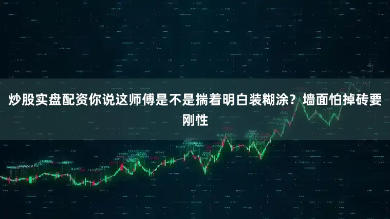 炒股实盘配资你说这师傅是不是揣着明白装糊涂？墙面怕掉砖要刚性