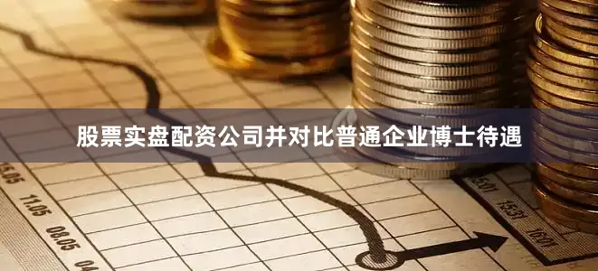 股票实盘配资公司并对比普通企业博士待遇