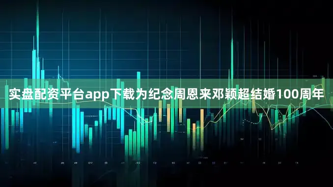 实盘配资平台app下载为纪念周恩来邓颖超结婚100周年