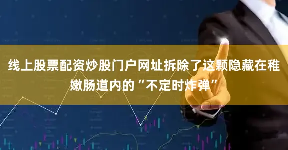 线上股票配资炒股门户网址拆除了这颗隐藏在稚嫩肠道内的“不定时炸弹”