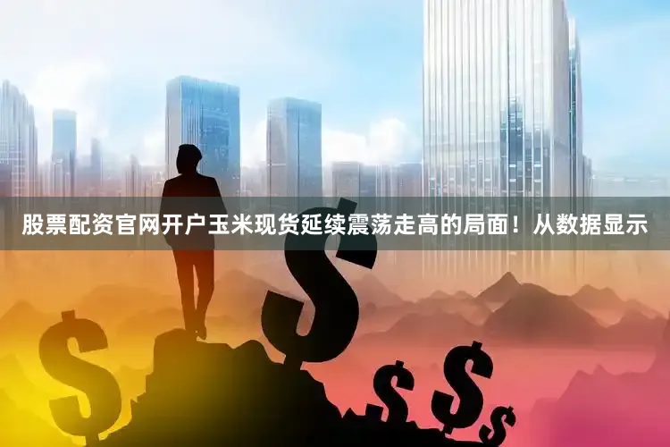 股票配资官网开户玉米现货延续震荡走高的局面！从数据显示